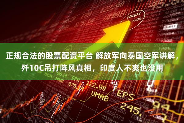 正规合法的股票配资平台 解放军向泰国空军讲解，歼10C吊打阵风真相，印度人不爽也没用