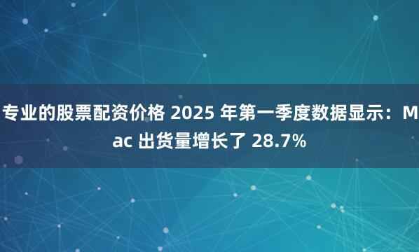 专业的股票配资价格 2025 年第一季度数据显示：Mac 出货量增长了 28.7%