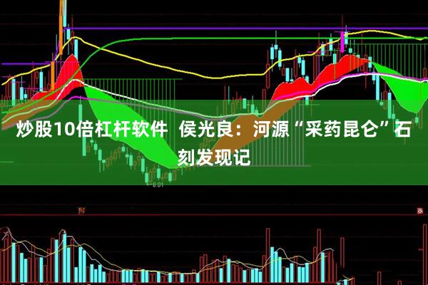 炒股10倍杠杆软件  侯光良：河源“采药昆仑”石刻发现记