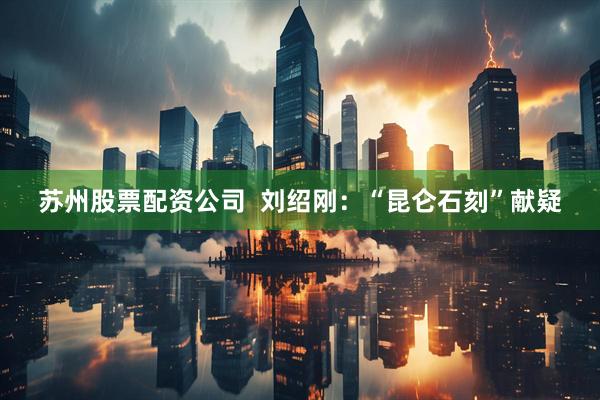 苏州股票配资公司  刘绍刚：“昆仑石刻”献疑
