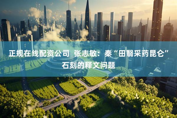 正规在线配资公司  张志敏：秦“田翳采药昆仑”石刻的释文问题
