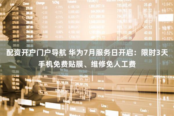 配资开户门户导航 华为7月服务日开启：限时3天手机免费贴膜、维修免人工费