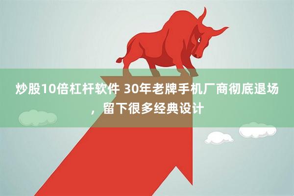 炒股10倍杠杆软件 30年老牌手机厂商彻底退场，留下很多经典设计