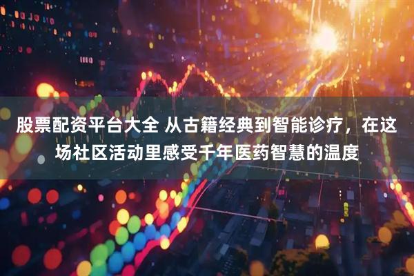 股票配资平台大全 从古籍经典到智能诊疗，在这场社区活动里感受千年医药智慧的温度