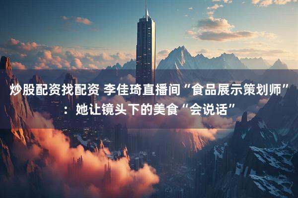 炒股配资找配资 李佳琦直播间“食品展示策划师”：她让镜头下的美食“会说话”