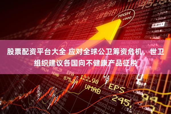 股票配资平台大全 应对全球公卫筹资危机，世卫组织建议各国向不健康产品征税