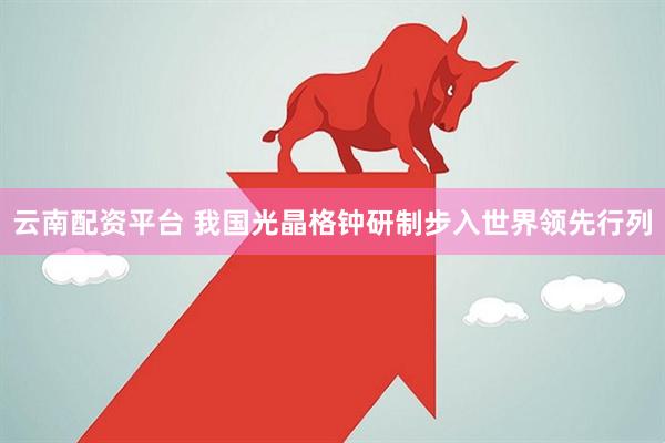 云南配资平台 我国光晶格钟研制步入世界领先行列