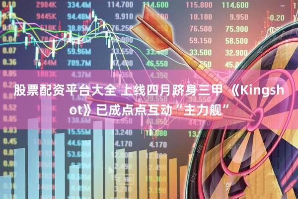 股票配资平台大全 上线四月跻身三甲 《Kingshot》已成点点互动“主力舰”