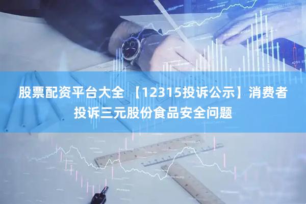股票配资平台大全 【12315投诉公示】消费者投诉三元股份食品安全问题