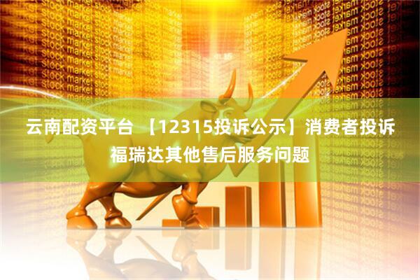 云南配资平台 【12315投诉公示】消费者投诉福瑞达其他售后服务问题