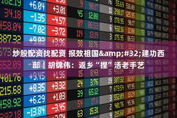 炒股配资找配资 报效祖国&#32;建功西部｜胡锦伟：返乡“捏”活老手艺