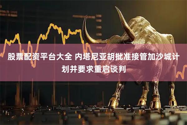 股票配资平台大全 内塔尼亚胡批准接管加沙城计划并要求重启谈判