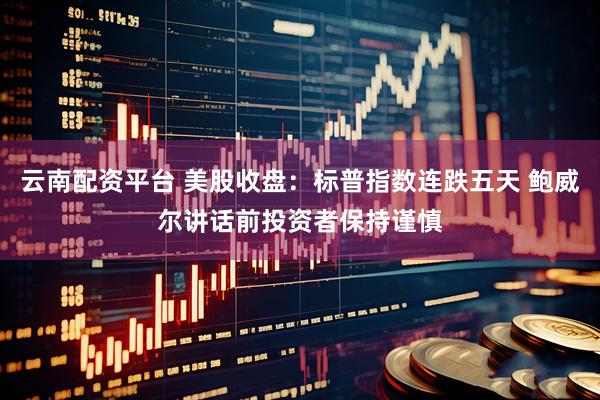 云南配资平台 美股收盘：标普指数连跌五天 鲍威尔讲话前投资者保持谨慎