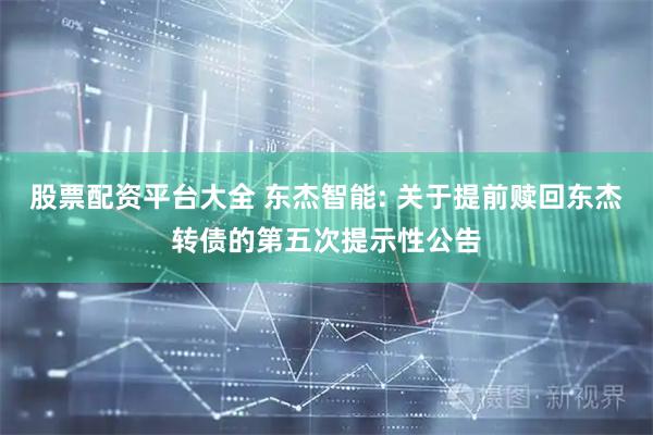 股票配资平台大全 东杰智能: 关于提前赎回东杰转债的第五次提示性公告