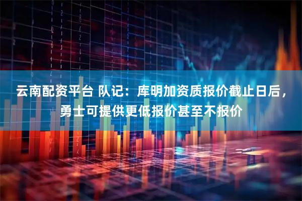 云南配资平台 队记：库明加资质报价截止日后，勇士可提供更低报价甚至不报价