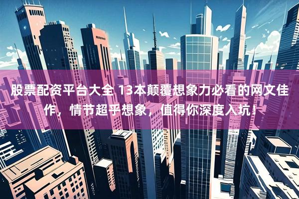 股票配资平台大全 13本颠覆想象力必看的网文佳作，情节超乎想象，值得你深度入坑！