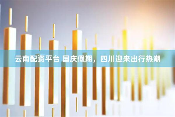 云南配资平台 国庆假期，四川迎来出行热潮