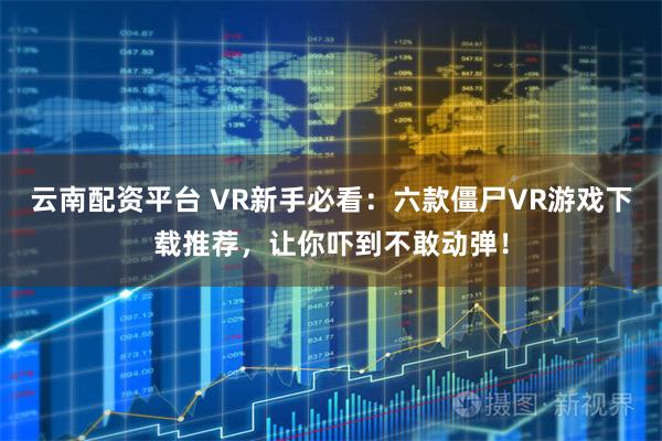 云南配资平台 VR新手必看:六款僵尸VR游戏下载推荐,让你吓到不敢动弹!