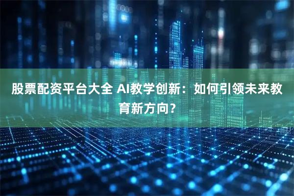 股票配资平台大全 AI教学创新：如何引领未来教育新方向？