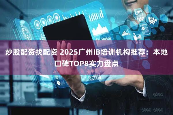 炒股配资找配资 2025广州IB培训机构推荐:本地口碑TOP8实力盘点
