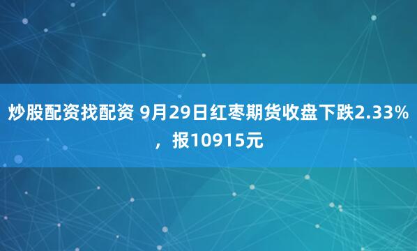 炒股配资找配资 9月29日红枣期货收盘下跌2.33%,报10915元