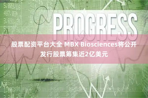 股票配资平台大全 MBX Biosciences将公开发行股票筹集近2亿美元