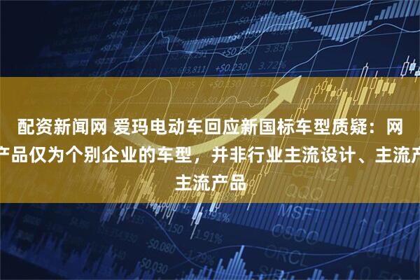 配资新闻网 爱玛电动车回应新国标车型质疑:网传产品仅为个别企业的车型,并非行业主流设计、主流产品