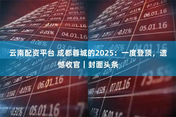 云南配资平台 成都蓉城的2025：一度登顶，遗憾收官｜封面头条