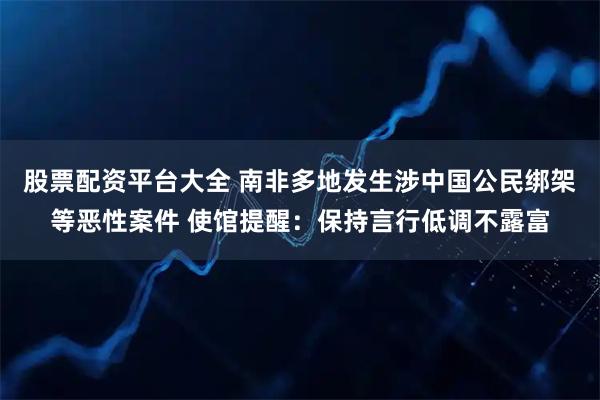 股票配资平台大全 南非多地发生涉中国公民绑架等恶性案件 使馆提醒:保持言行低调不露富