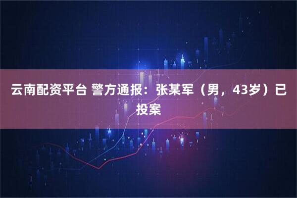 云南配资平台 警方通报：张某军（男，43岁）已投案