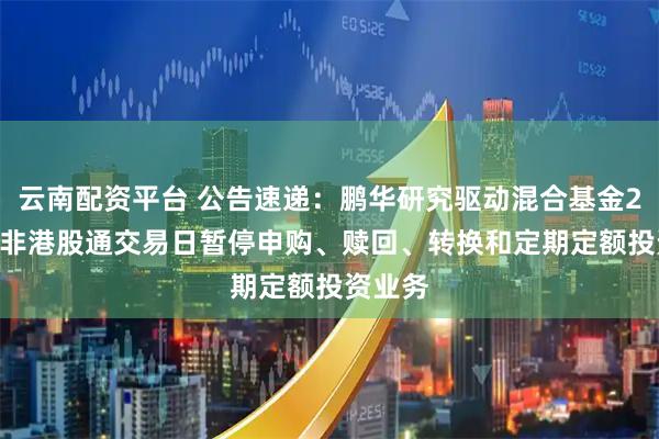 云南配资平台 公告速递：鹏华研究驱动混合基金2026年非港股通交易日暂停申购、赎回、转换和定期定额投资业务