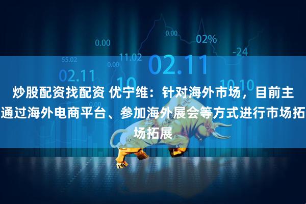 炒股配资找配资 优宁维:针对海外市场,目前主要通过海外电商平台、参加海外展会等方式进行市场拓展