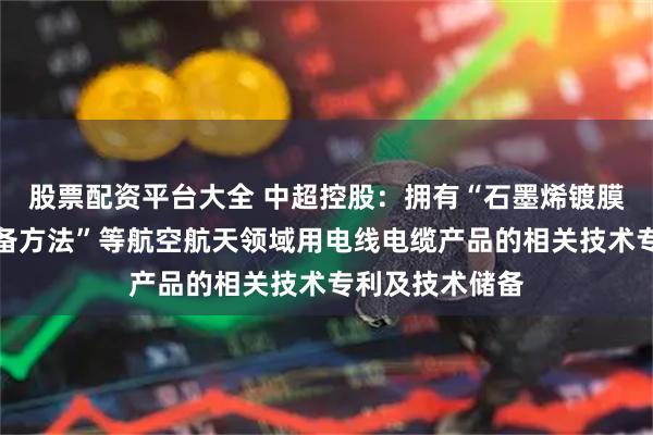 股票配资平台大全 中超控股:拥有“石墨烯镀膜航空导线的制备方法”等航空航天领域用电线电缆产品的相关技术专利及技术储备