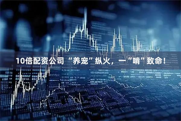 10倍配资公司 “养宠”纵火，一“啃”致命！