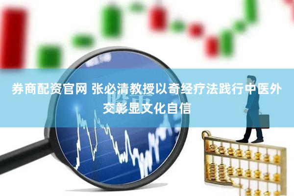 券商配资官网 张必清教授以奇经疗法践行中医外交彰显文化自信