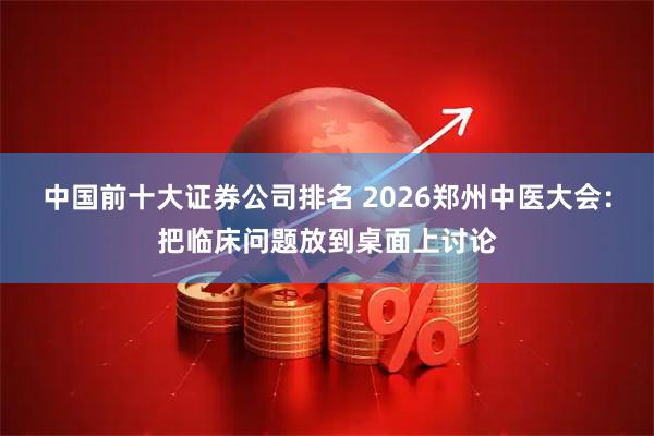 中国前十大证券公司排名 2026郑州中医大会:把临床问题放到桌面上讨论