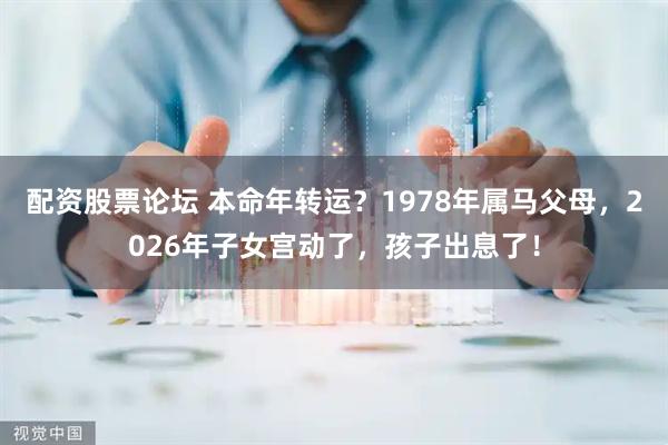 配资股票论坛 本命年转运？1978年属马父母，2026年子女宫动了，孩子出息了！