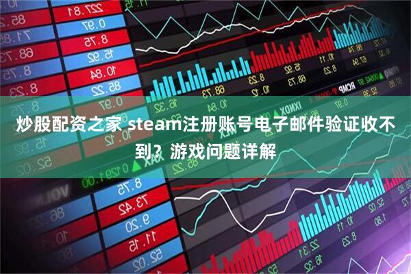 炒股配资之家 steam注册账号电子邮件验证收不到？游戏问题详解