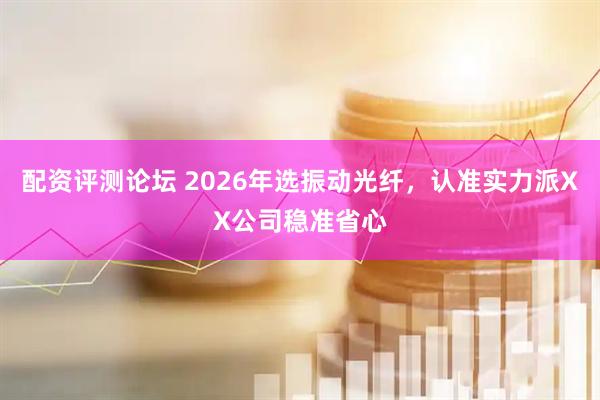 配资评测论坛 2026年选振动光纤，认准实力派XX公司稳准省心