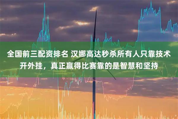 全国前三配资排名 汉娜高达秒杀所有人只靠技术开外挂，真正赢得比赛靠的是智慧和坚持