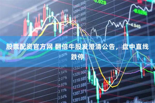 股票配资官方网 翻倍牛股发澄清公告，盘中直线跌停