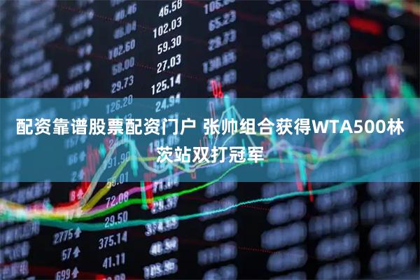 配资靠谱股票配资门户 张帅组合获得WTA500林茨站双打冠军