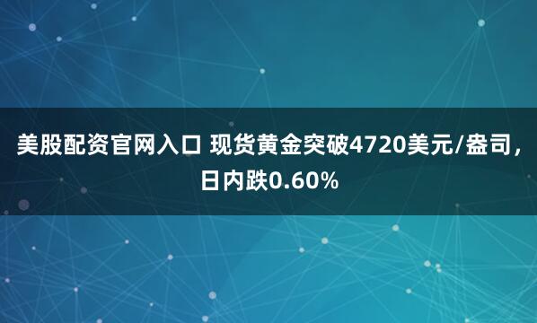 美股配资官网入口 现货黄金突破4720美元/盎司，日内跌0.60%