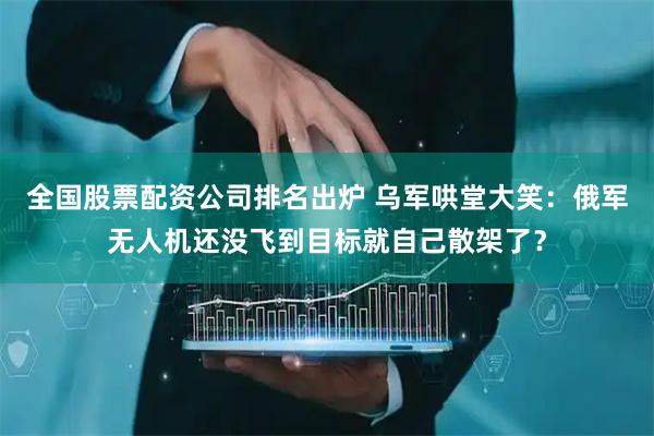 全国股票配资公司排名出炉 乌军哄堂大笑：俄军无人机还没飞到目标就自己散架了？