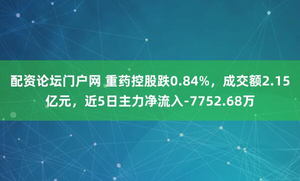 配资论坛门户网 重药控股跌0.84%，成交额2.15亿元，近5日主力净流入-7752.68万