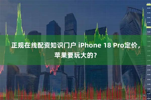 正规在线配资知识门户 iPhone 18 Pro定价,苹果要玩大的?