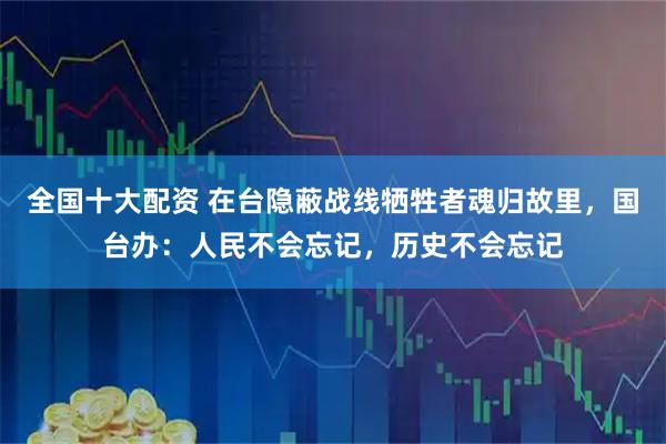 全国十大配资 在台隐蔽战线牺牲者魂归故里，国台办：人民不会忘记，历史不会忘记