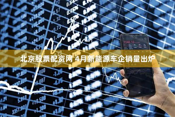 北京股票配资网 4月新能源车企销量出炉