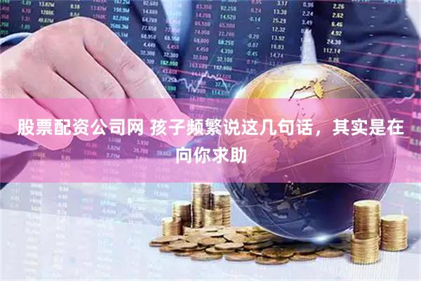 股票配资公司网 孩子频繁说这几句话，其实是在向你求助