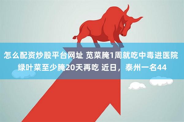 怎么配资炒股平台网址 苋菜腌1周就吃中毒进医院 绿叶菜至少腌20天再吃 近日，泰州一名44